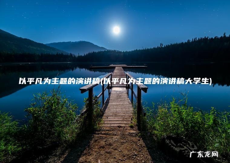 以平凡为主题的演讲稿(以平凡为主题的演讲稿大学生)