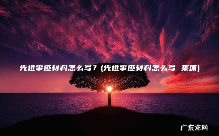 先进事迹材料怎么写？(先进事迹材料怎么写 集体)