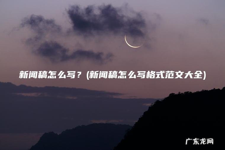 新闻稿怎么写？(新闻稿怎么写格式范文大全)