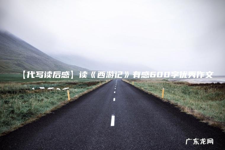 【代写读后感】读《西游记》有感600字优秀作文