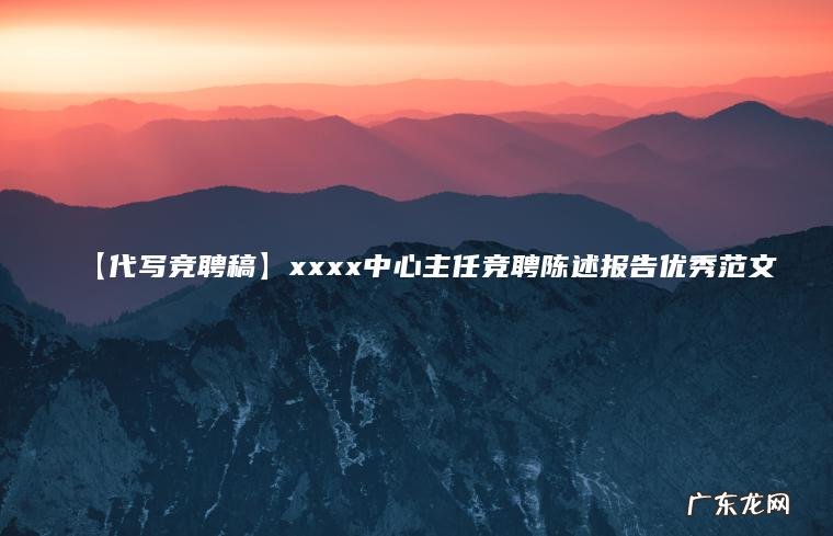 【代写竞聘稿】xxxx中心主任竞聘陈述报告优秀范文