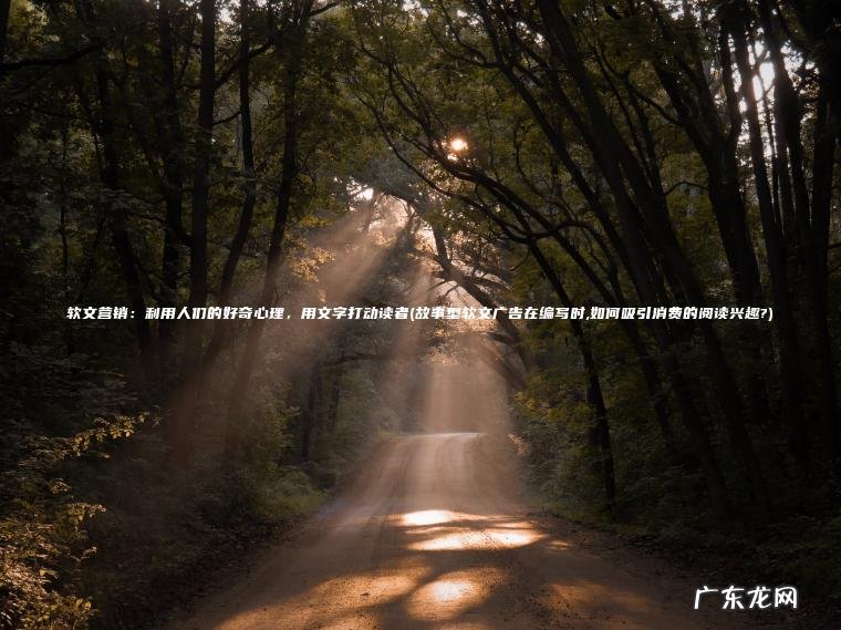 软文营销：利用人们的好奇心理，用文字打动读者(故事型软文广告在编写时,如何吸引消费的阅读兴趣?)