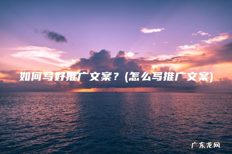 如何写好推广文案？(怎么写推广文案)