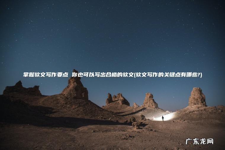 掌握软文写作要点 你也可以写出合格的软文(软文写作的关键点有哪些?)