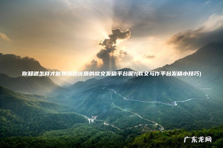 你知道怎样才能挑选到优质的软文发稿平台呢?(软文写作平台发稿小技巧)