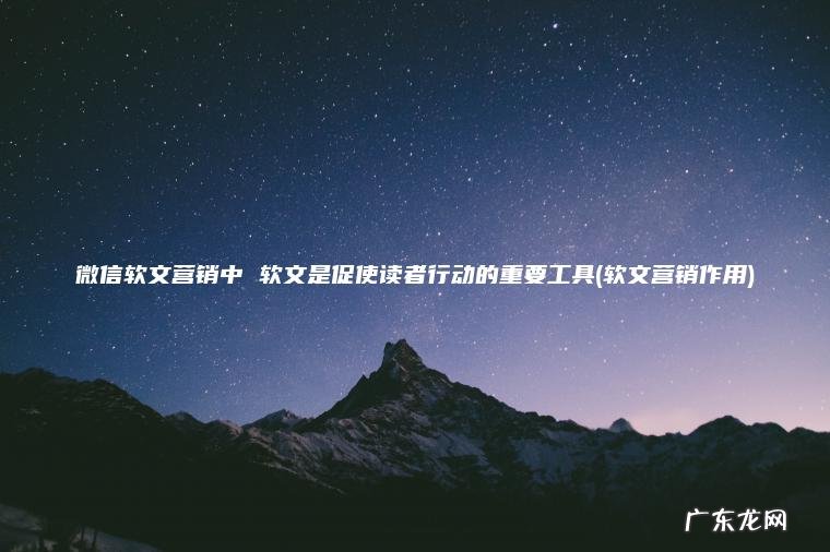 微信软文营销中 软文是促使读者行动的重要工具(软文营销作用)