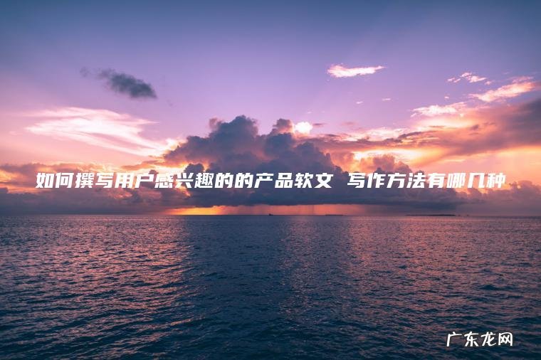 如何撰写用户感兴趣的的产品软文 写作方法有哪几种