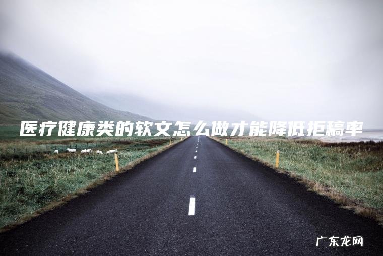 医疗健康类的软文怎么做才能降低拒稿率