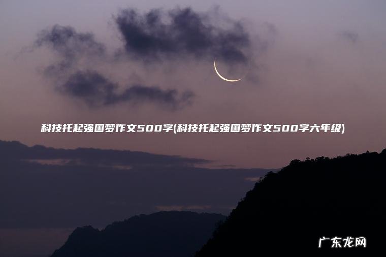科技托起强国梦作文500字(科技托起强国梦作文500字六年级)