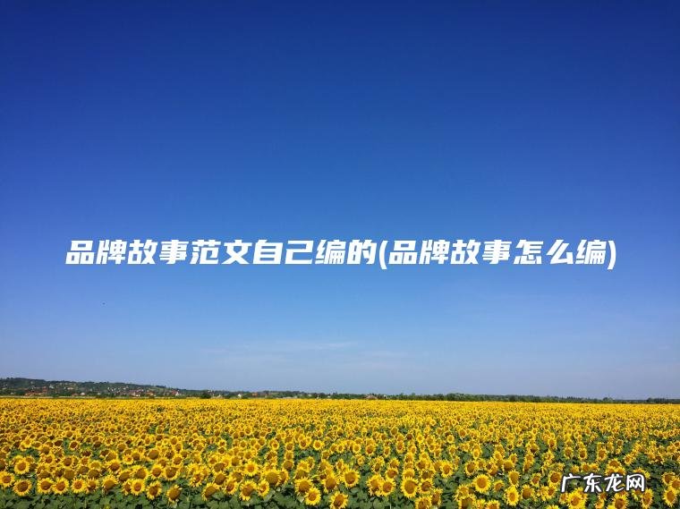 品牌故事范文自己编的(品牌故事怎么编)