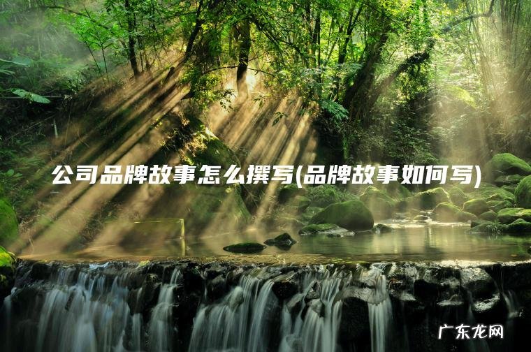 公司品牌故事怎么撰写(品牌故事如何写)