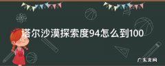 塔尔沙漠探索度94% 塔尔沙漠探索度94怎么到100