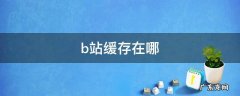 b站缓存在哪 B站缓存在哪个位置