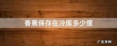 香蕉保存在冷库多少度 香蕉一般在冷库是多少度