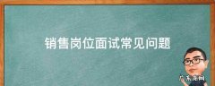 销售岗位面试常见问题 销售岗位面试常见问题及回答技巧