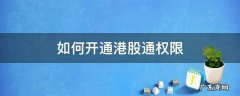 如何开通港股通权限 开通港股通权限需要满足什么条件
