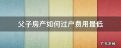 父子房产如何过户费用最低 父子间房产过户要不要过户费