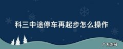 科三中途停车再起步怎么操作 科三只要停车就要重新起步吗