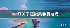 led灯关了还微亮会费电吗 led灯关灯后有微亮是什么原因费电吗