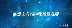妄想山海的神秘雕像在哪 妄想山海经神秘雕像在哪