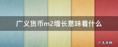 广义货币m2增长意味着什么 m2广义货币一直增长会发生什么