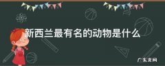 新西兰最有名的动物是什么 新西兰最具代表性的动物