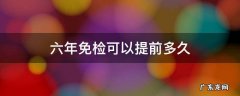 六年免检可以提前多久办理 六年免检可以提前多久