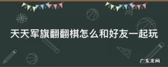 天天军旗翻翻棋怎么和好友一起玩