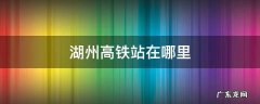 湖州高铁站在哪里 浙江湖州高铁站在哪里
