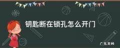 钥匙断在锁孔怎么开门 钥匙断在锁孔怎么打开门