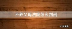 不养父母法院怎么判刑 不养父母法律怎样判决