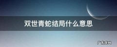 双世青蛇结局什么意思 双世青蛇的结局是怎样的呢