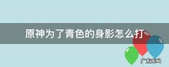 原神为了青色的身影怎么打 原神为了青色的身影怎么打风龙