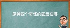 原神四个奇怪的圆盘在哪 原神四个奇怪的圆盘位置