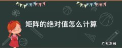 矩阵的绝对值怎么计算 矩阵绝对值的计算公式