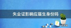 失业保险影响应届生身份吗 失业证影响应届生身份吗