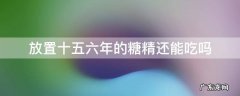 糖放了6年还能吃吗 放置十五六年的糖精还能吃吗