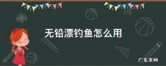 无铅漂钓鱼怎么用 无铅钓鱼法用普通漂行吗