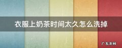 衣服上奶茶时间太久怎么洗掉 彩色衣服上奶茶时间太久怎么洗掉
