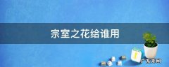 宗室之花怎么获得 宗室之花给谁用