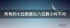 所有的七位数都比八位数小对不对 所有的七位数都比六位数大对还是错