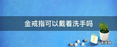 戴着金戒指可以用洗手液洗手吗 金戒指可以戴着洗手吗