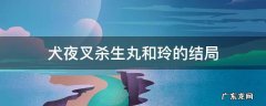 犬夜叉杀生丸和玲的结局 犬夜叉杀生丸和玲的结局在第几集