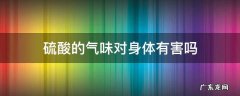 硫酸的气味对身体有害吗 硫酸有毒吗?经常问到硫酸的气味会对人体有什么影响