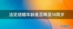 法定结婚年龄是否降至18周岁 法定结婚年龄降至十八岁
