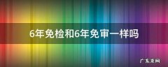 不是6年免检吗 6年免检和6年免审一样吗