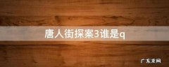 唐人街探案3谁是q 唐人街探案3谁是真正的凶手