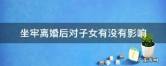 坐牢离婚后对子女有没有影响 父亲坐牢,离婚后对子女有什么影响
