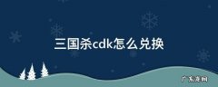 三国杀cdk在哪兑换 三国杀cdk怎么兑换