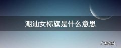 潮汕女标旗是什么意思 潮汕女子标旗是什么